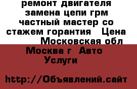 ремонт двигателя,замена цепи,грм частный мастер со стажем-горантия › Цена ­ 1 000 - Московская обл., Москва г. Авто » Услуги   